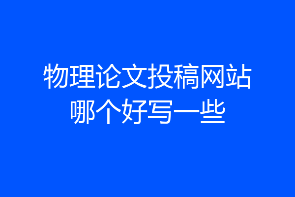 物理论文投稿网站哪个好写一些