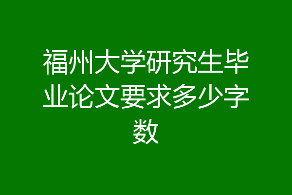 福州大学研究生毕业论文要求多少字数