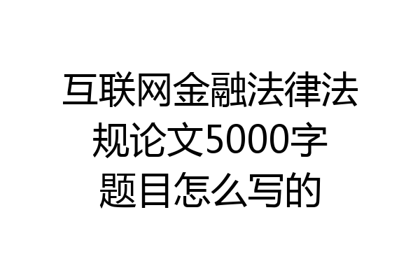 互联网金融法律法规论文5000字题目怎么写的