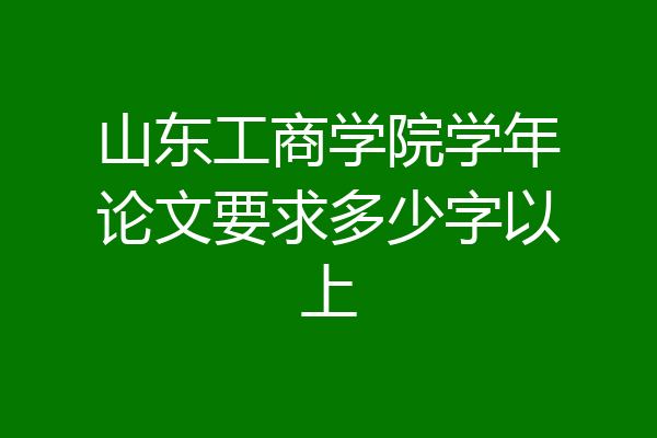 山东工商学院学年论文要求多少字以上
