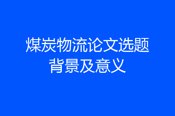 煤炭物流论文选题背景及意义
