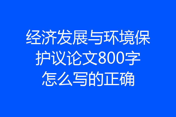 经济发展与环境保护议论文800字怎么写的正确