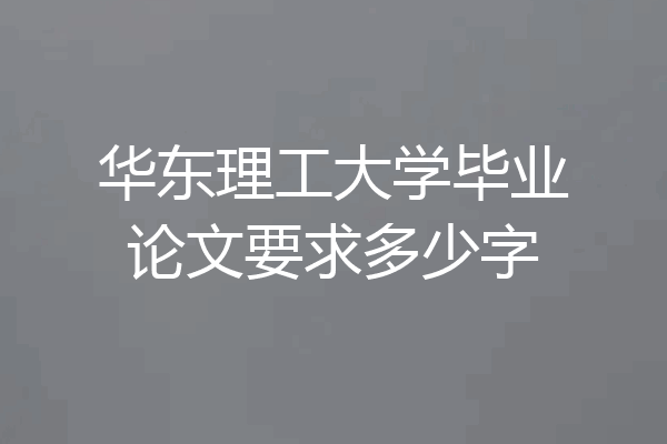 华东理工大学毕业论文要求多少字