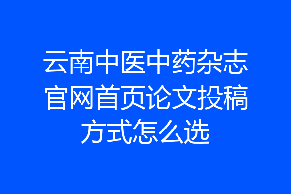 云南中医中药杂志官网首页论文投稿方式怎么选