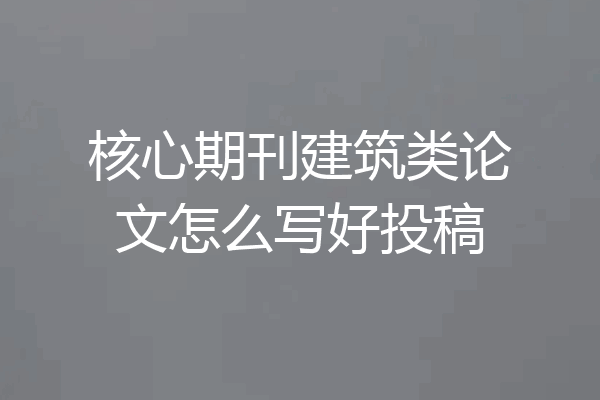 核心期刊建筑类论文怎么写好投稿