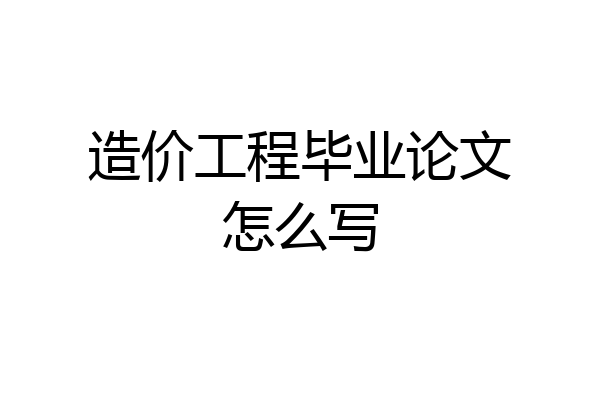 造价工程毕业论文怎么写
