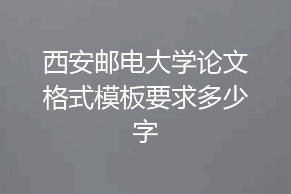西安邮电大学论文格式模板要求多少字