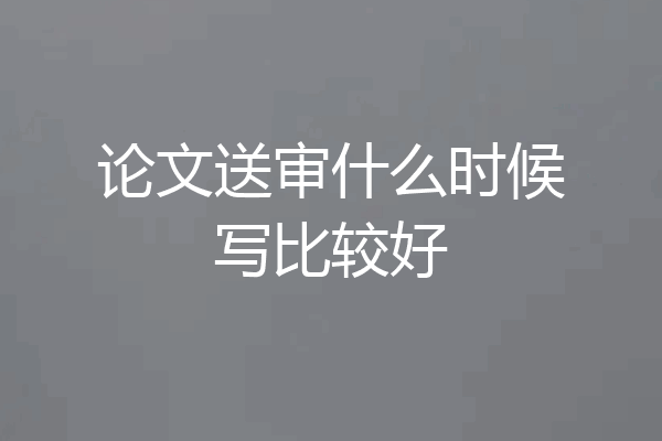 论文送审什么时候写比较好