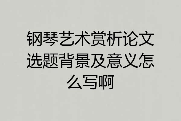 钢琴艺术赏析论文选题背景及意义怎么写啊
