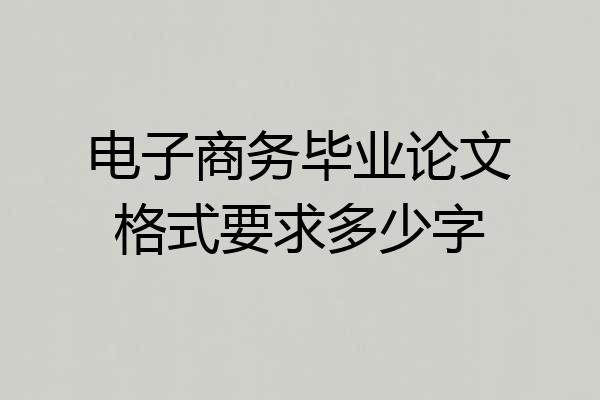 电子商务毕业论文格式要求多少字