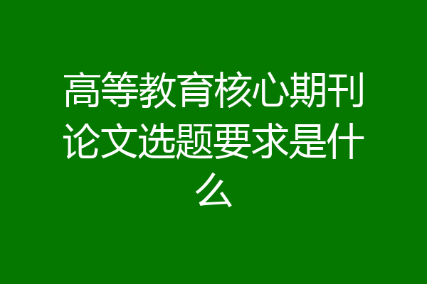高等教育核心期刊论文选题要求是什么