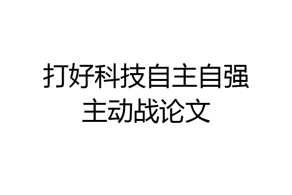打好科技自主自强主动战论文