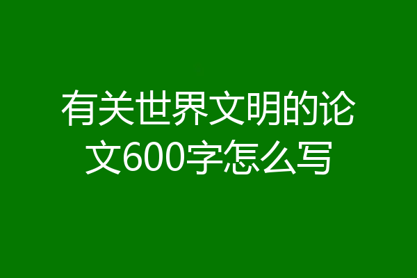 有关世界文明的论文600字怎么写