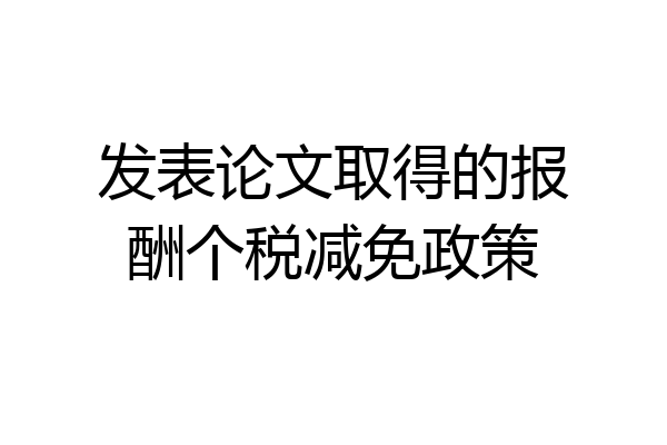 发表论文取得的报酬个税减免政策