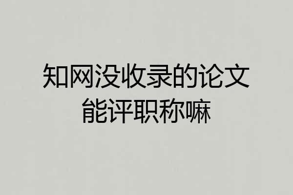 知网没收录的论文能评职称嘛
