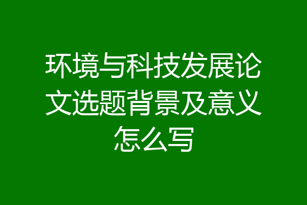 环境与科技发展论文选题背景及意义怎么写