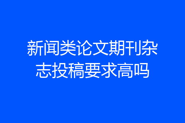新闻类论文期刊杂志投稿要求高吗