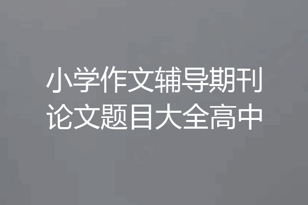 小学作文辅导期刊论文题目大全高中