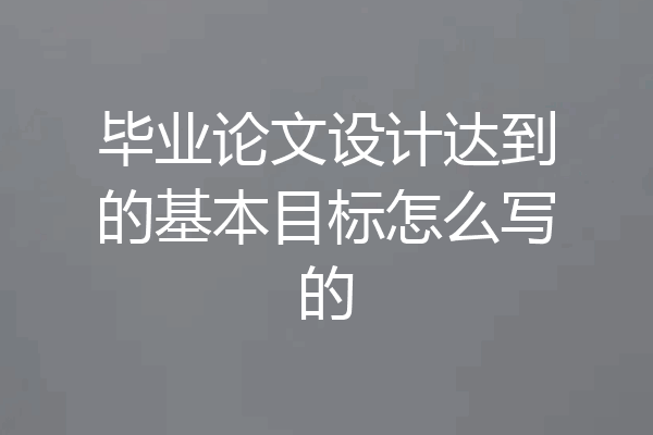 毕业论文设计达到的基本目标怎么写的