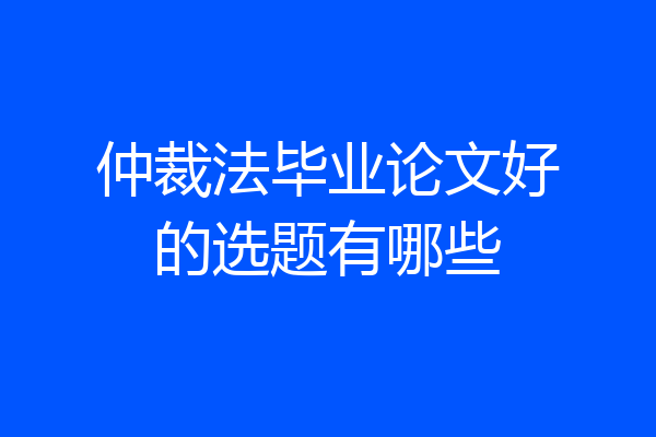 仲裁法毕业论文好的选题有哪些