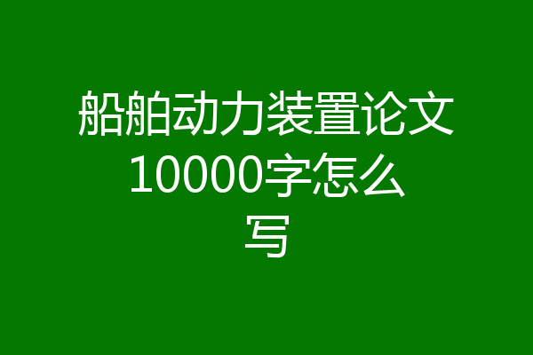 船舶动力装置论文10000字怎么写