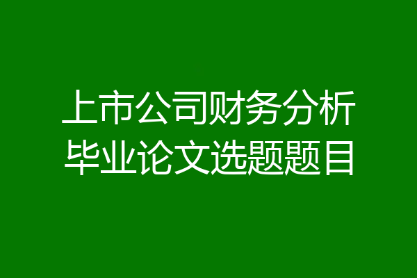 上市公司财务分析毕业论文选题题目