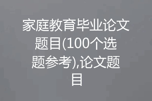 家庭教育毕业论文题目(100个选题参考),论文题目