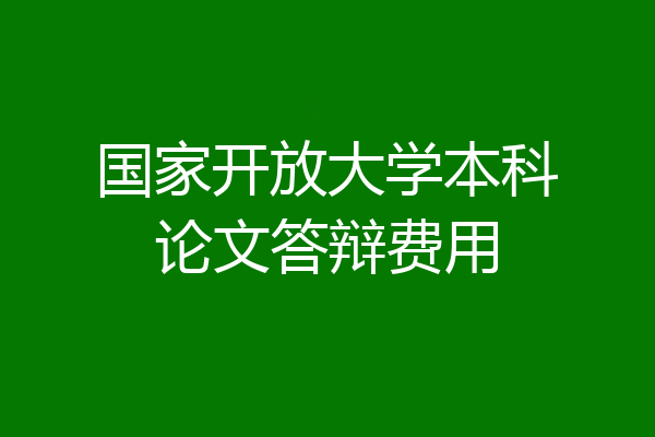 国家开放大学本科论文答辩费用