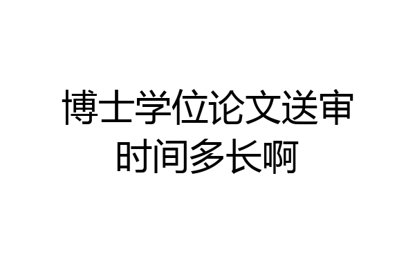 博士学位论文送审时间多长啊