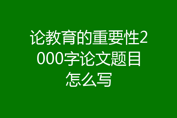论教育的重要性2000字论文题目怎么写