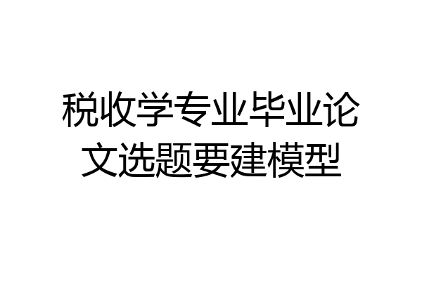税收学专业毕业论文选题要建模型