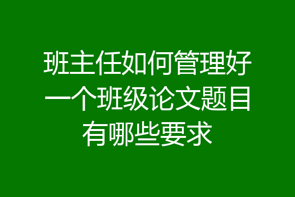 班主任如何管理好一个班级论文题目有哪些要求