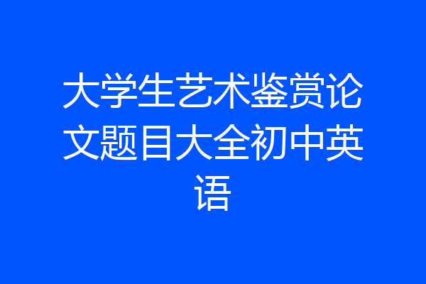 大学生艺术鉴赏论文题目大全初中英语