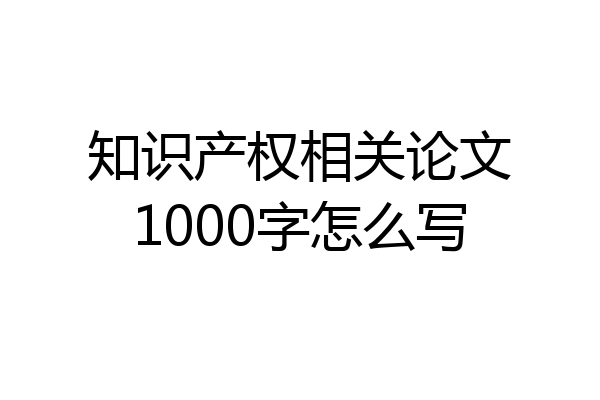 知识产权相关论文1000字怎么写