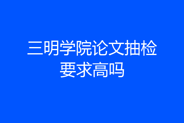 三明学院论文抽检要求高吗