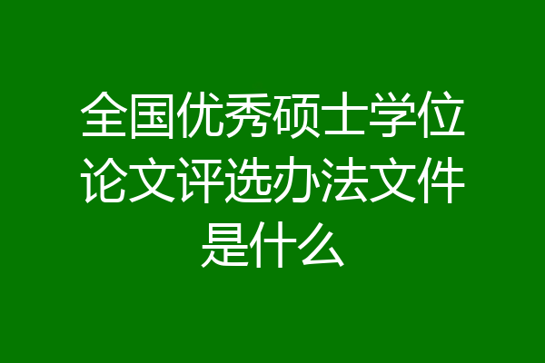 全国优秀硕士学位论文评选办法文件是什么