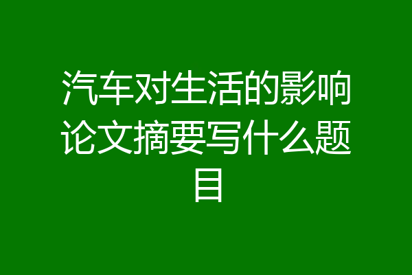 汽车对生活的影响论文摘要写什么题目