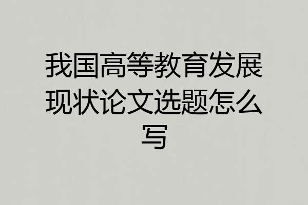 我国高等教育发展现状论文选题怎么写