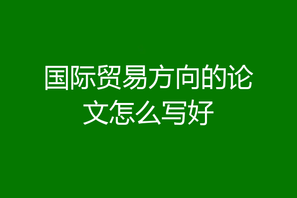 国际贸易方向的论文怎么写好