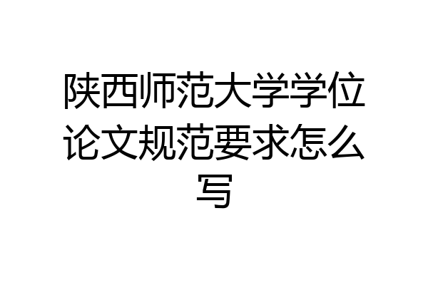 陕西师范大学学位论文规范要求怎么写