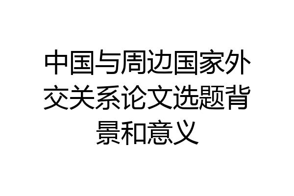 中国与周边国家外交关系论文选题背景和意义