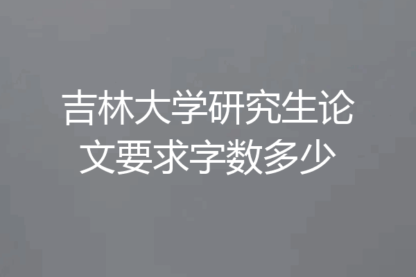 吉林大学研究生论文要求字数多少
