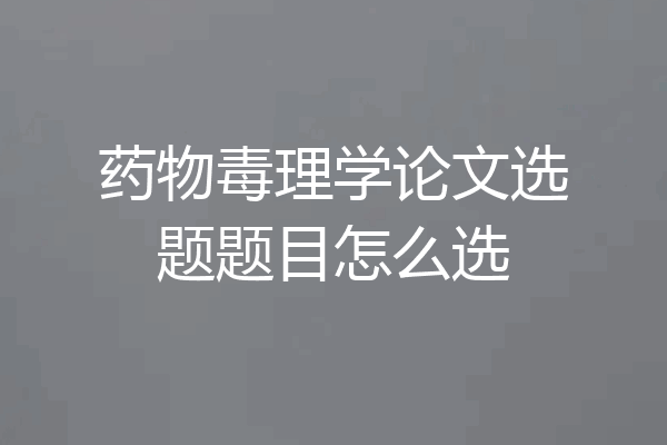 药物毒理学论文选题题目怎么选