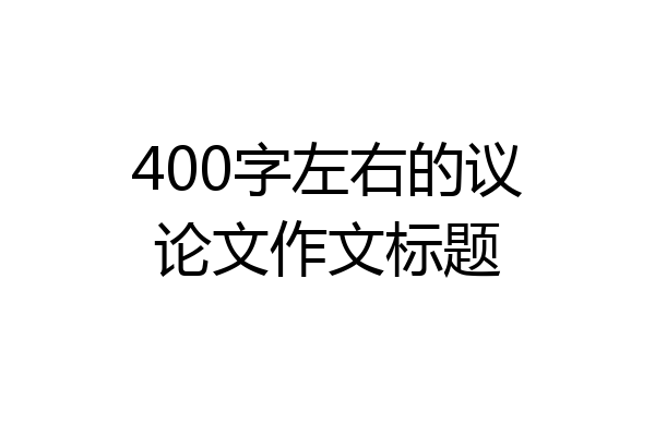 400字左右的议论文作文标题