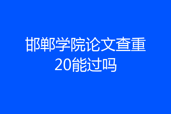 邯郸学院论文查重20能过吗