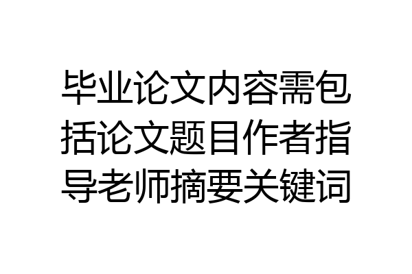 毕业论文内容需包括论文题目作者指导老师摘要关键词
