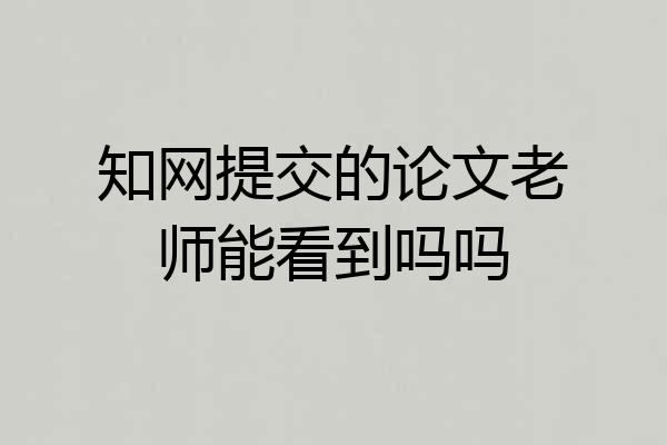知网提交的论文老师能看到吗吗