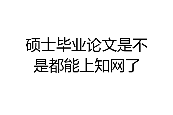 硕士毕业论文是不是都能上知网了