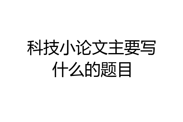 科技小论文主要写什么的题目