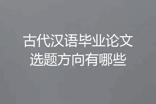 古代汉语毕业论文选题方向有哪些